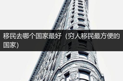 移民去哪个国家最好（穷人移民最方便的国家）