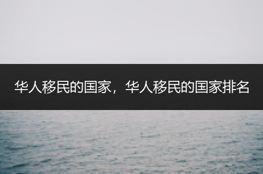 华人移民的国家，华人移民的国家排名