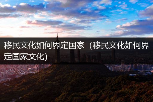 移民文化如何界定国家（移民文化如何界定国家文化）