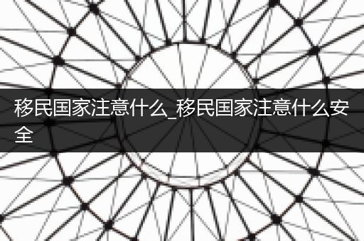 移民国家注意什么_移民国家注意什么安全