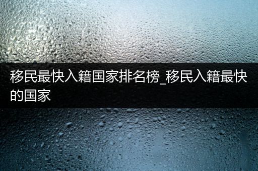 移民最快入籍国家排名榜_移民入籍最快的国家