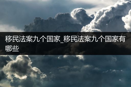 移民法案九个国家_移民法案九个国家有哪些