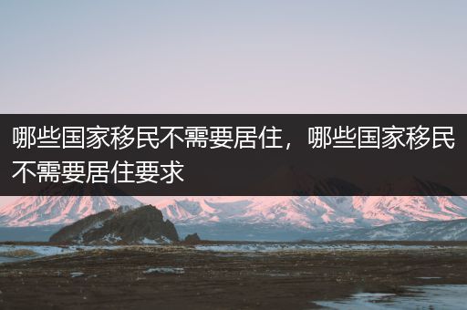 哪些国家移民不需要居住，哪些国家移民不需要居住要求