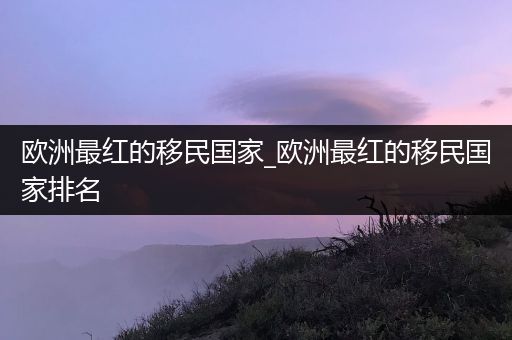 欧洲最红的移民国家_欧洲最红的移民国家排名