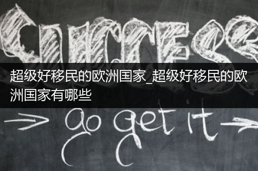 超级好移民的欧洲国家_超级好移民的欧洲国家有哪些