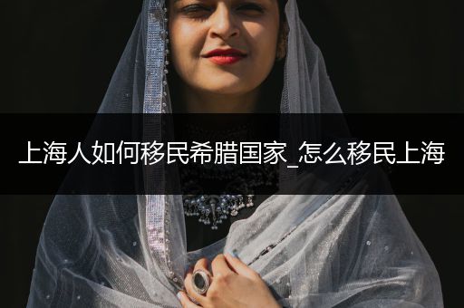 上海人如何移民希腊国家_怎么移民上海