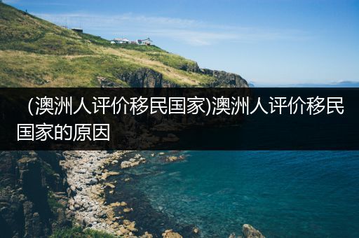 （澳洲人评价移民国家)澳洲人评价移民国家的原因