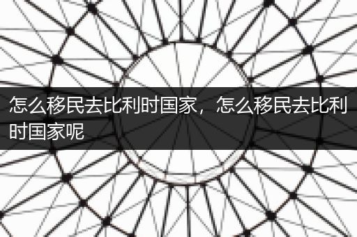 怎么移民去比利时国家，怎么移民去比利时国家呢