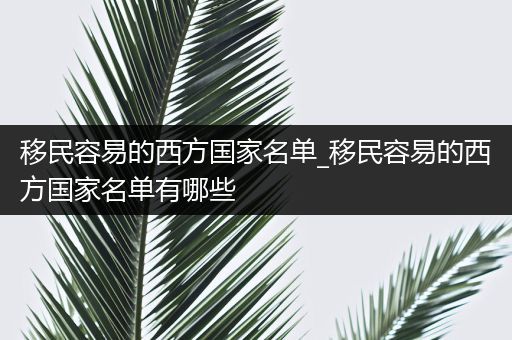 移民容易的西方国家名单_移民容易的西方国家名单有哪些