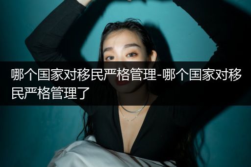 哪个国家对移民严格管理-哪个国家对移民严格管理了