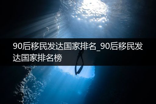 90后移民发达国家排名_90后移民发达国家排名榜