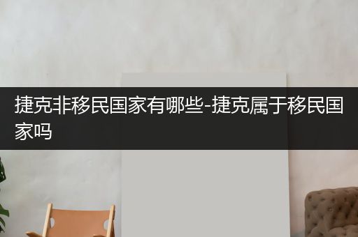 捷克非移民国家有哪些-捷克属于移民国家吗