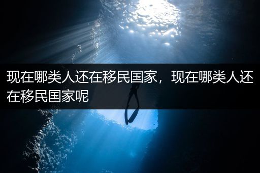 现在哪类人还在移民国家，现在哪类人还在移民国家呢