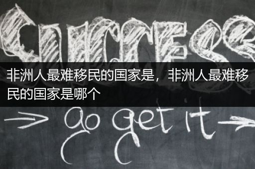 非洲人最难移民的国家是，非洲人最难移民的国家是哪个