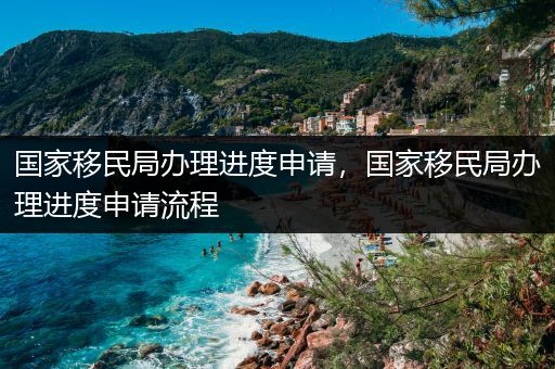 国家移民局办理进度申请，国家移民局办理进度申请流程