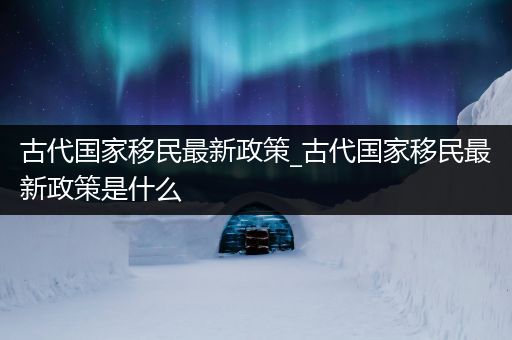 古代国家移民最新政策_古代国家移民最新政策是什么