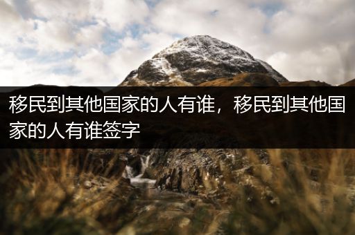 移民到其他国家的人有谁，移民到其他国家的人有谁签字