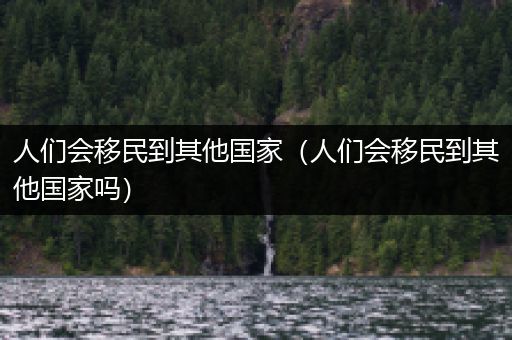 人们会移民到其他国家（人们会移民到其他国家吗）