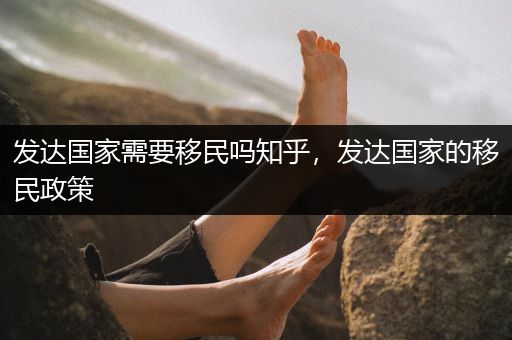 发达国家需要移民吗知乎，发达国家的移民政策