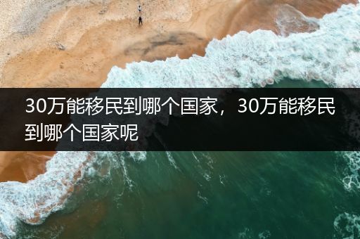 30万能移民到哪个国家，30万能移民到哪个国家呢