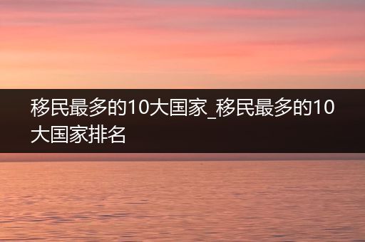 移民最多的10大国家_移民最多的10大国家排名