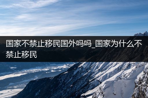 国家不禁止移民国外吗吗_国家为什么不禁止移民